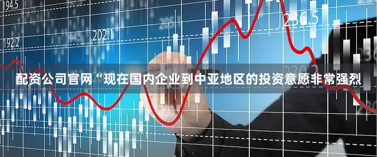 配资公司官网“现在国内企业到中亚地区的投资意愿非常强烈
