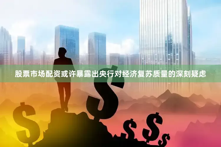 股票市场配资或许暴露出央行对经济复苏质量的深刻疑虑