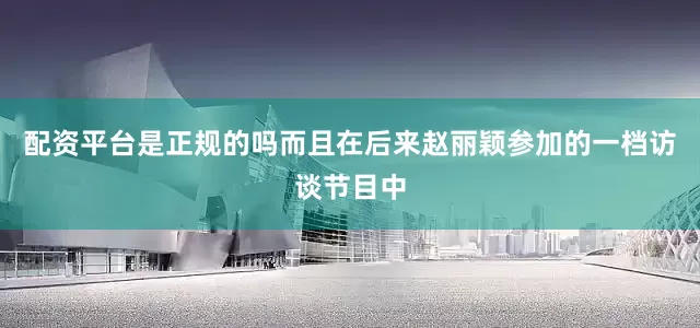 配资平台是正规的吗而且在后来赵丽颖参加的一档访谈节目中