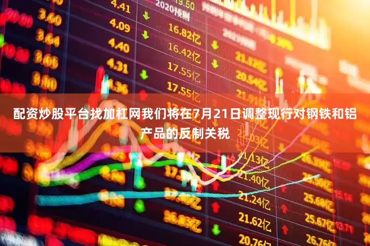 配资炒股平台找加杠网我们将在7月21日调整现行对钢铁和铝产品的反制关税