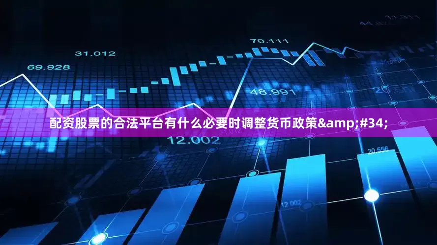 配资股票的合法平台有什么必要时调整货币政策&#34;