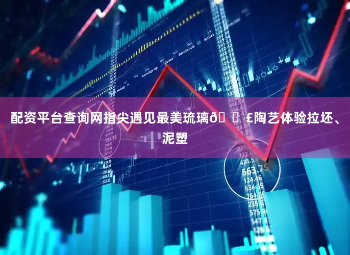 配资平台查询网指尖遇见最美琉璃🟣陶艺体验拉坯、泥塑