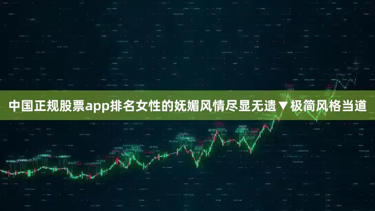 中国正规股票app排名女性的妩媚风情尽显无遗▼极简风格当道