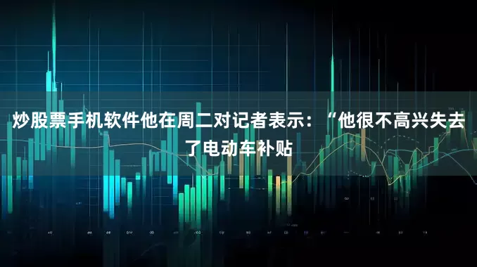 炒股票手机软件他在周二对记者表示：“他很不高兴失去了电动车补贴