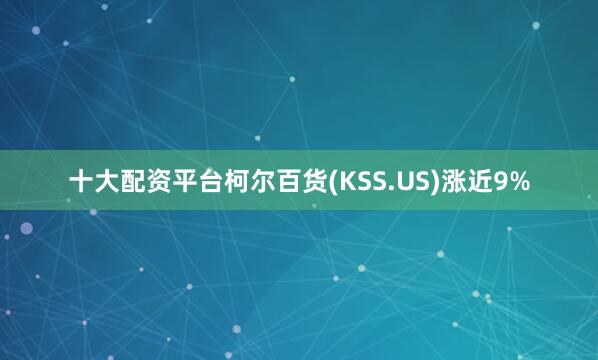 十大配资平台柯尔百货(KSS.US)涨近9%