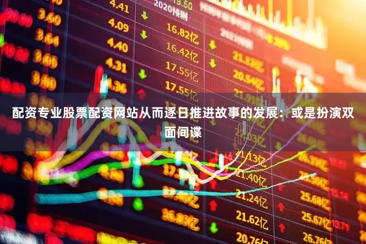 配资专业股票配资网站从而逐日推进故事的发展：或是扮演双面间谍