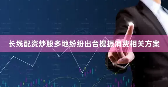 长线配资炒股多地纷纷出台提振消费相关方案