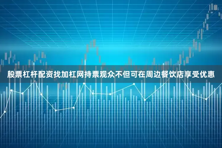 股票杠杆配资找加杠网持票观众不但可在周边餐饮店享受优惠