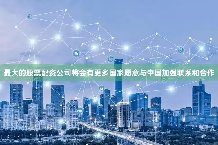 最大的股票配资公司将会有更多国家愿意与中国加强联系和合作