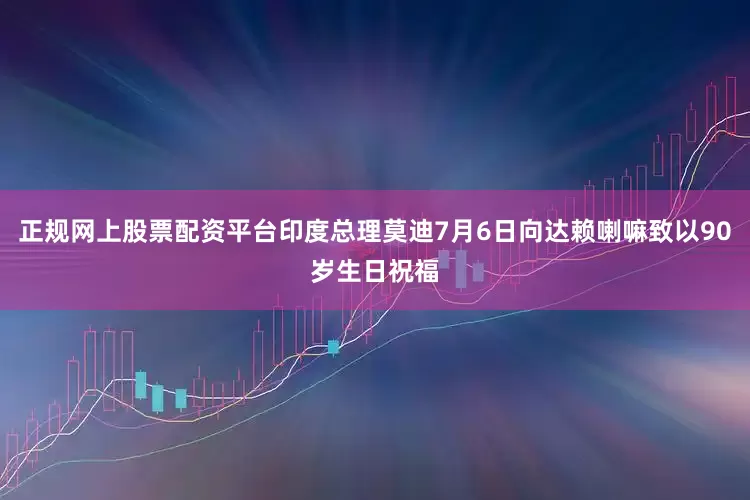 正规网上股票配资平台印度总理莫迪7月6日向达赖喇嘛致以90岁生日祝福