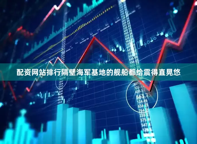 配资网站排行隔壁海军基地的舰船都给震得直晃悠