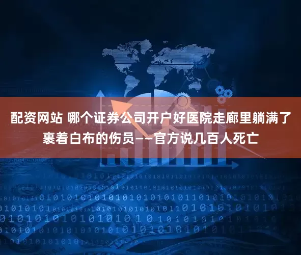 配资网站 哪个证券公司开户好医院走廊里躺满了裹着白布的伤员——官方说几百人死亡