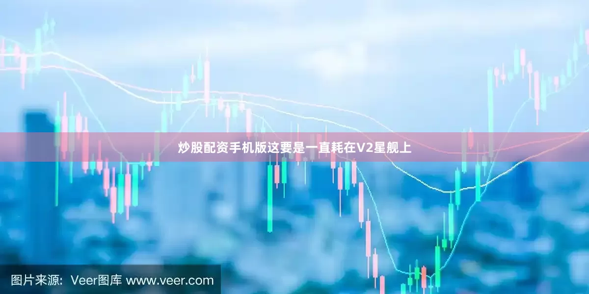 炒股配资手机版这要是一直耗在V2星舰上
