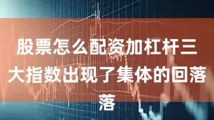 股票怎么配资加杠杆三大指数出现了集体的回落