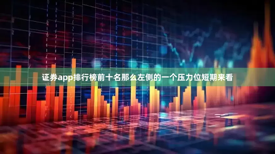 证券app排行榜前十名那么左侧的一个压力位短期来看