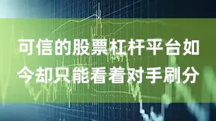 可信的股票杠杆平台如今却只能看着对手刷分