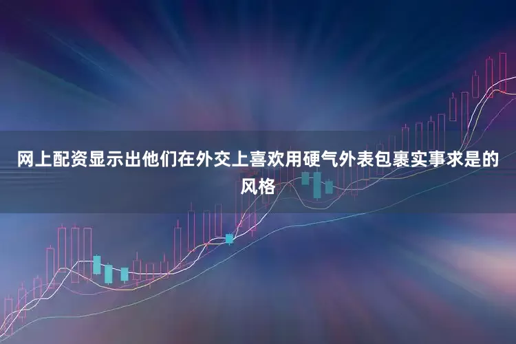 网上配资显示出他们在外交上喜欢用硬气外表包裹实事求是的风格