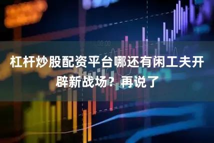 杠杆炒股配资平台哪还有闲工夫开辟新战场？再说了