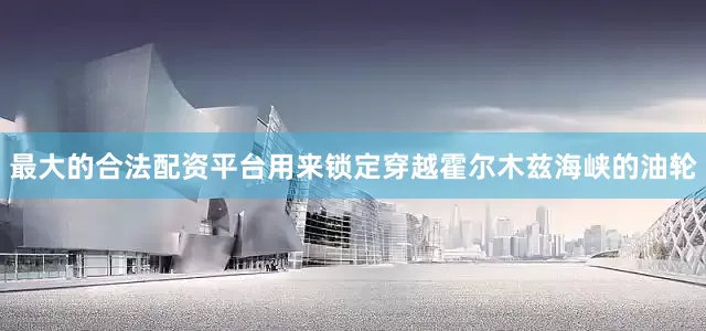 最大的合法配资平台用来锁定穿越霍尔木兹海峡的油轮