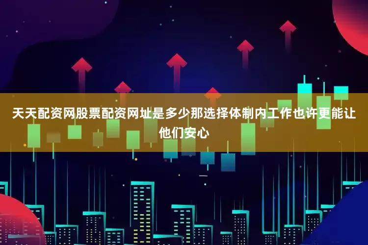 天天配资网股票配资网址是多少那选择体制内工作也许更能让他们安心