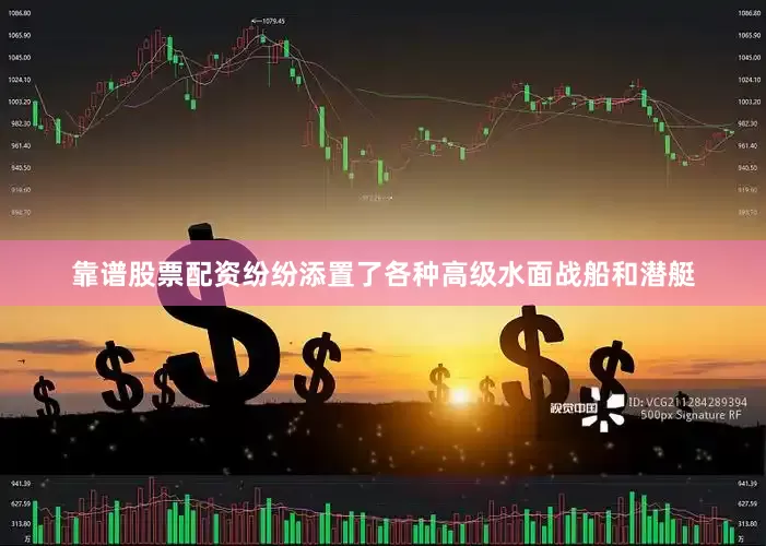 靠谱股票配资纷纷添置了各种高级水面战船和潜艇