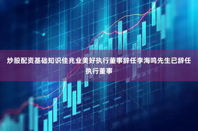 炒股配资基础知识佳兆业美好执行董事辞任李海鸣先生已辞任执行董事