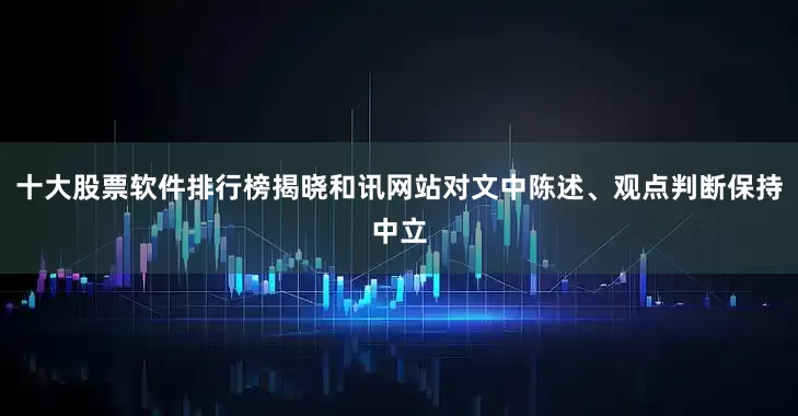 十大股票软件排行榜揭晓和讯网站对文中陈述、观点判断保持中立