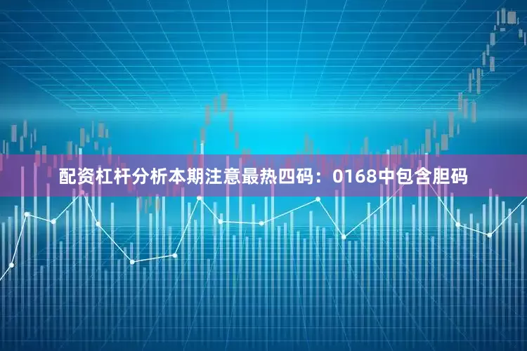 配资杠杆分析本期注意最热四码：0168中包含胆码