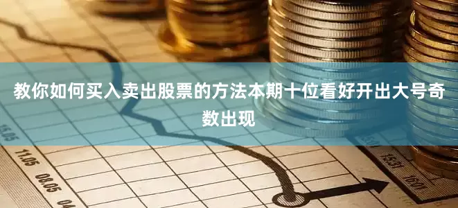 教你如何买入卖出股票的方法本期十位看好开出大号奇数出现