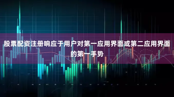 股票配资注册响应于用户对第一应用界面或第二应用界面的第一手势