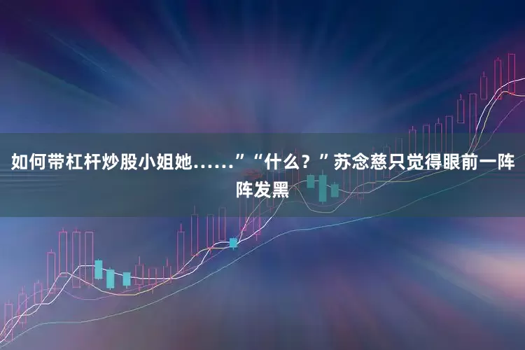 如何带杠杆炒股小姐她……”“什么？”苏念慈只觉得眼前一阵阵发黑