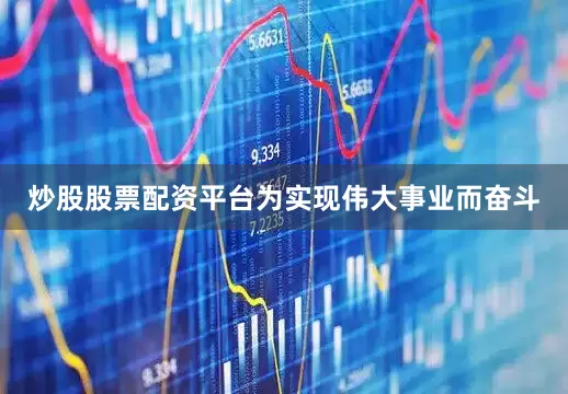 炒股股票配资平台为实现伟大事业而奋斗
