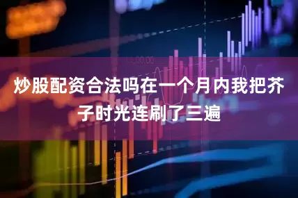 炒股配资合法吗在一个月内我把芥子时光连刷了三遍