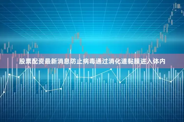 股票配资最新消息防止病毒通过消化道黏膜进入体内