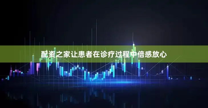 配资之家让患者在诊疗过程中倍感放心