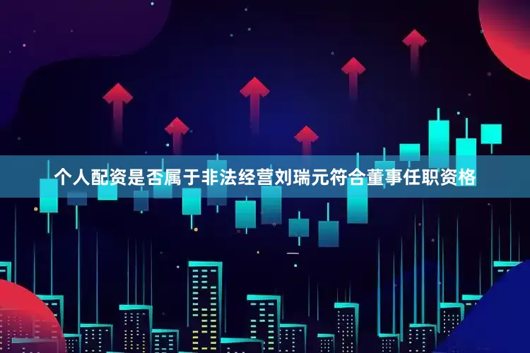 个人配资是否属于非法经营　　刘瑞元符合董事任职资格