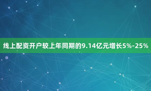 线上配资开户较上年同期的9.14亿元增长5%-25%