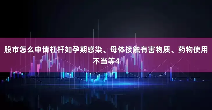 股市怎么申请杠杆如孕期感染、母体接触有害物质、药物使用不当等4