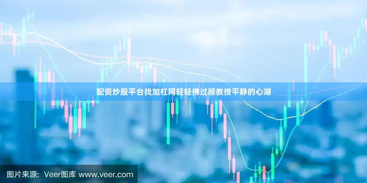 配资炒股平台找加杠网轻轻拂过顾教授平静的心湖