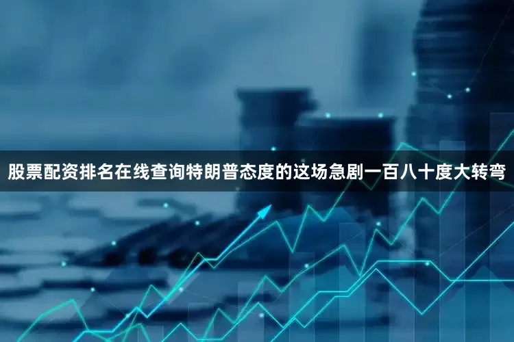 股票配资排名在线查询特朗普态度的这场急剧一百八十度大转弯