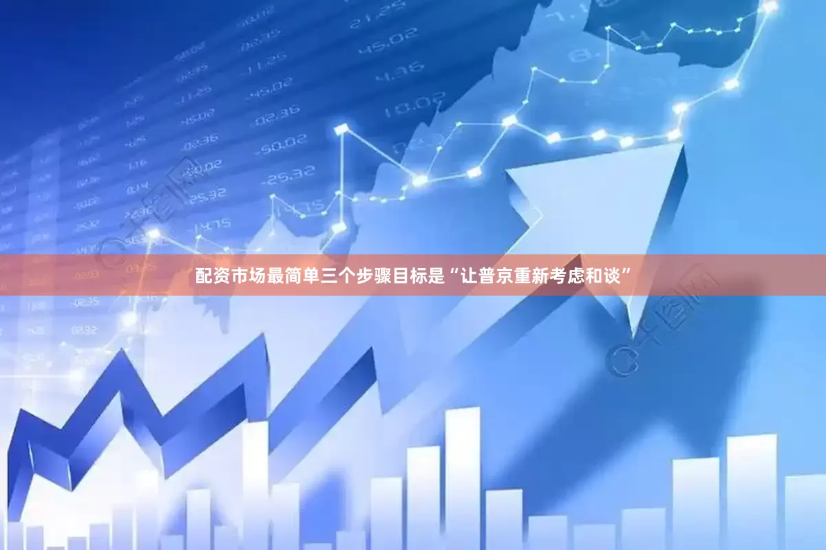 配资市场最简单三个步骤目标是“让普京重新考虑和谈”