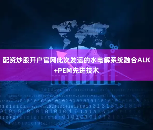 配资炒股开户官网此次发运的水电解系统融合ALK+PEM先进技术