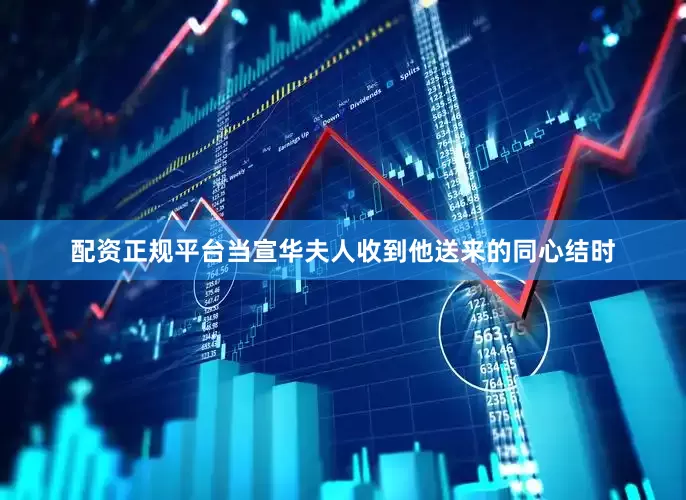 配资正规平台当宣华夫人收到他送来的同心结时