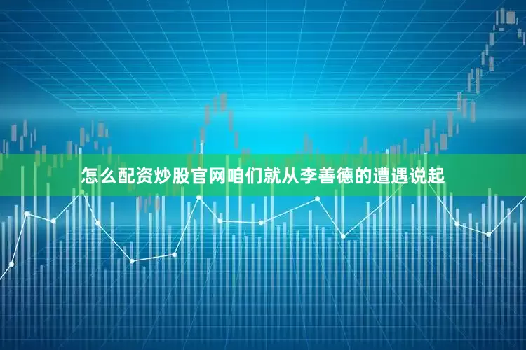 怎么配资炒股官网咱们就从李善德的遭遇说起