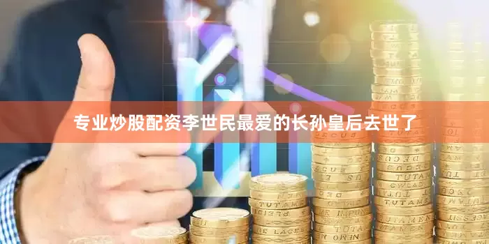 专业炒股配资李世民最爱的长孙皇后去世了