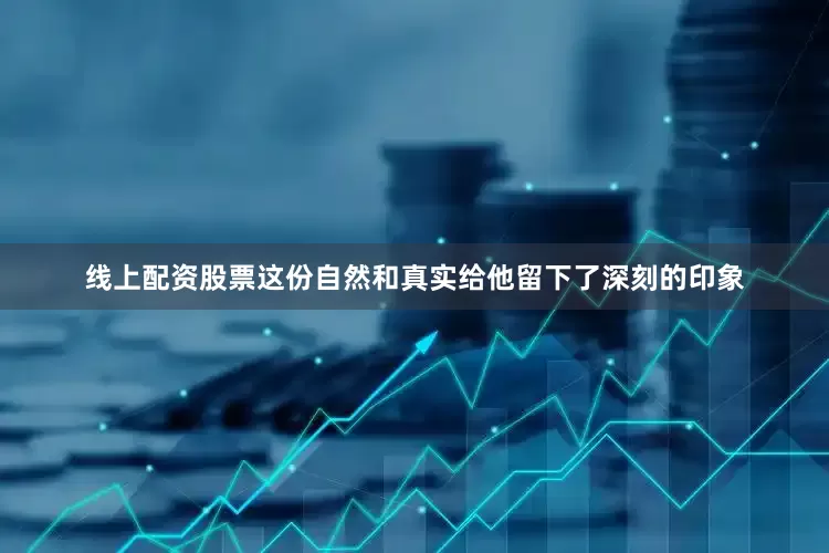 线上配资股票这份自然和真实给他留下了深刻的印象