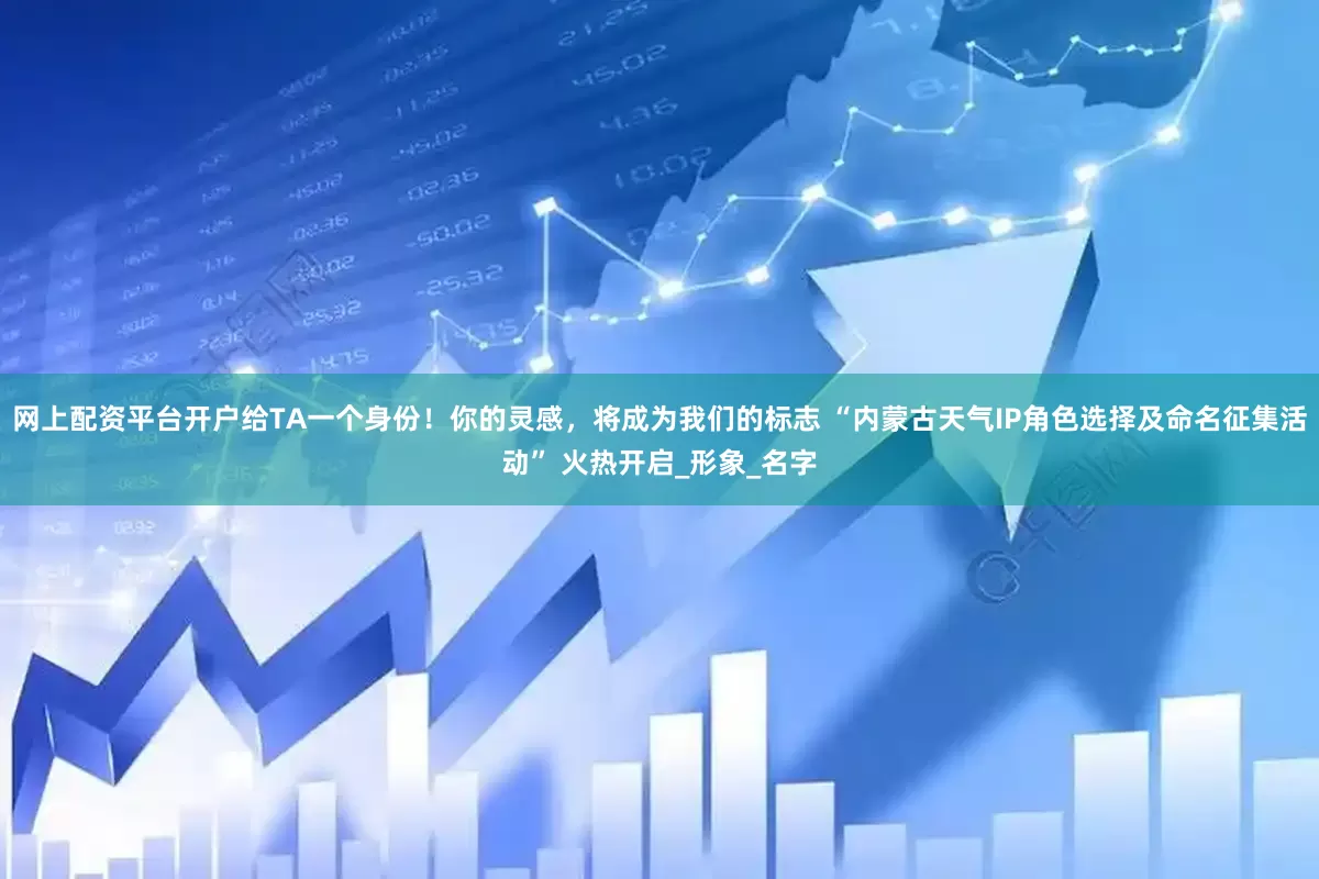 网上配资平台开户给TA一个身份！你的灵感，将成为我们的标志 “内蒙古天气IP角色选择及命名征集活动” 火热开启_形象_名字
