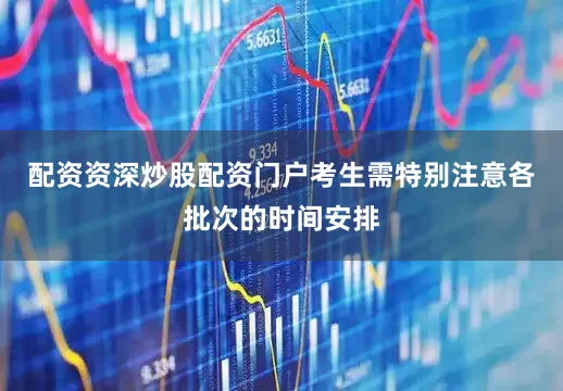 配资资深炒股配资门户考生需特别注意各批次的时间安排
