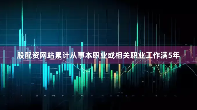 股配资网站累计从事本职业或相关职业工作满5年