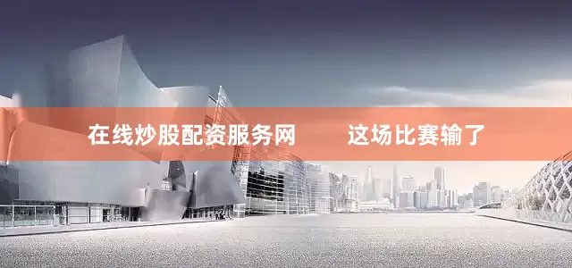 在线炒股配资服务网        这场比赛输了